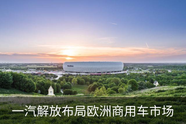 一汽解放布局欧洲商用车市场