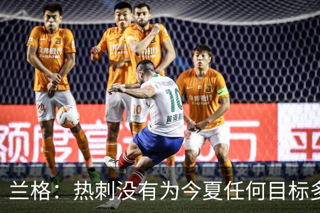 兰格：热刺没有为今夏任何目标多付钱，我们走在正确轨道上
