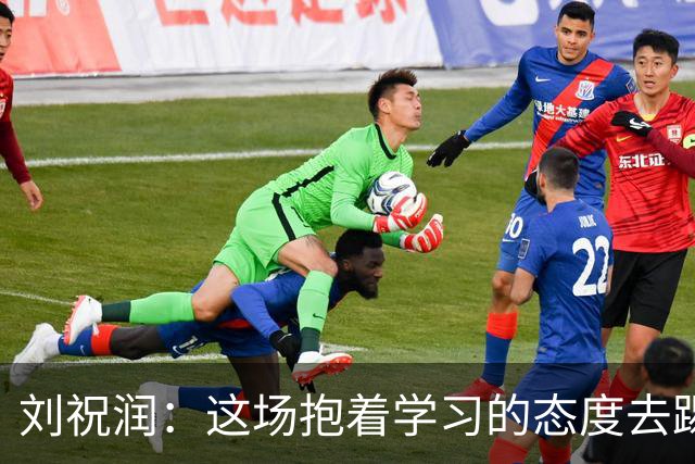 刘祝润：这场抱着学习的态度去踢的，后面希望大连能最后努力一把