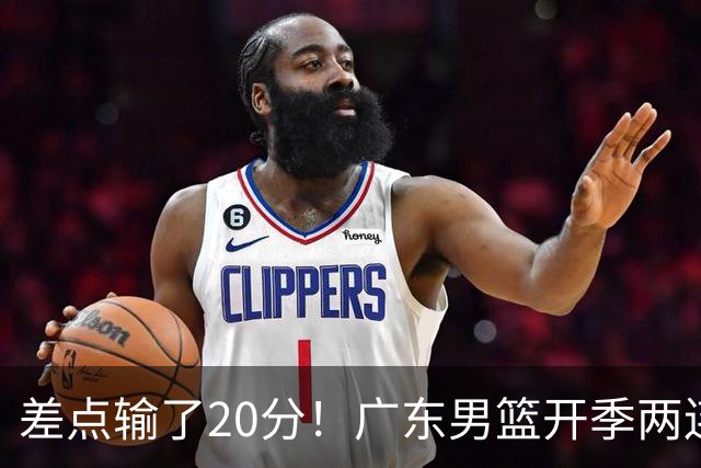 差点输了20分！广东男篮开季两连败，一胜难求！