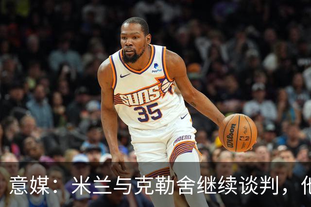 意媒：米兰与克勒舍继续谈判，他希望全面负责球队的竞技事务