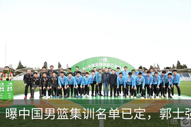 曝中国男篮集训名单已定，郭士强为世界杯搏一把，盲猜12人都有谁