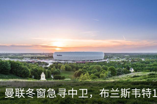 曼联冬窗急寻中卫，布兰斯韦特1.5亿成关键