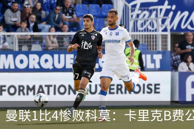 曼联1比4惨败科莫：卡里克B费公开矛盾，红魔深陷信任危机