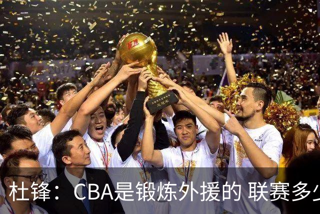 杜锋：CBA是锻炼外援的 联赛多少场也没用 国家队后卫支配球机会很小