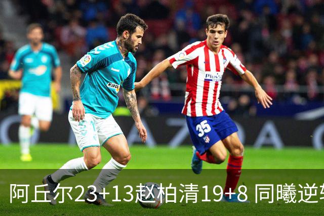 阿丘尔23+13赵柏清19+8 同曦逆转送天津14连败