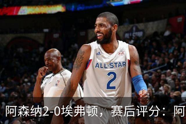 阿森纳2-0埃弗顿，赛后评分：阿森纳6号排第一