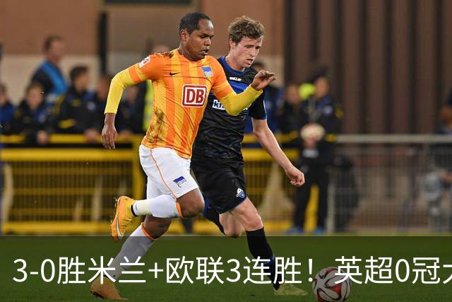 3-0胜米兰+欧联3连胜！英超0冠大黑马造50年奇观 15年前还在踢英甲