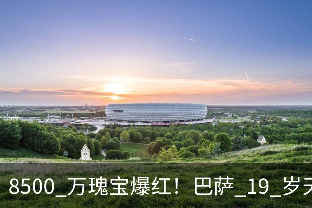 8500 万瑰宝爆红！巴萨 19 岁天才横空出世！阿森纳热刺抢破头