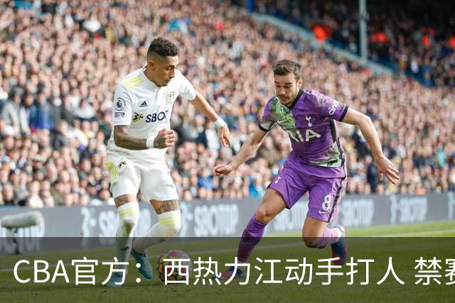 CBA官方：西热力江动手打人 禁赛五场罚款五万