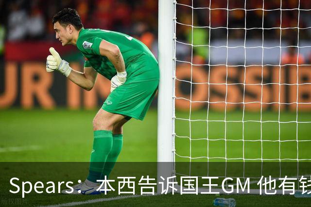 Spears：本西告诉国王GM 他有钱可以回澳洲享受生活但他想打球